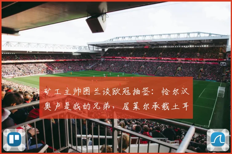 矿工主帅图兰谈欧冠抽签：恰尔汉奥卢是我的兄弟，居莱尔承载土耳其的希望