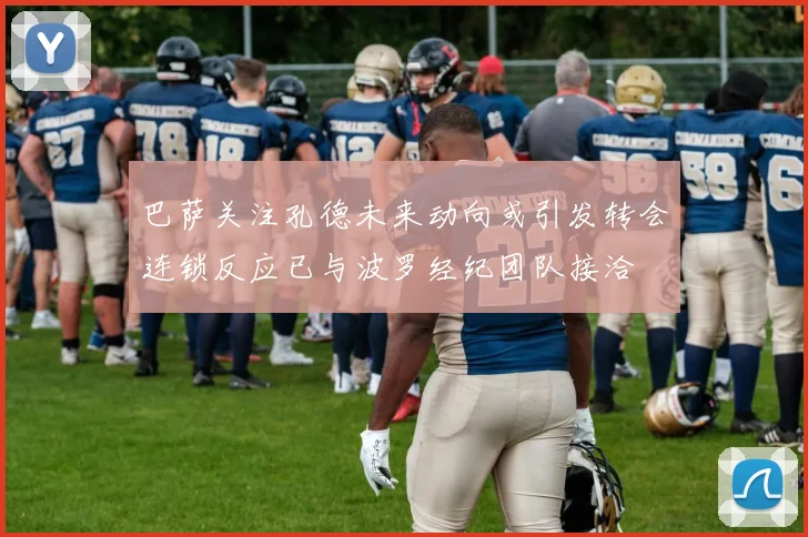 巴萨关注孔德未来动向或引发转会连锁反应已与波罗经纪团队接洽