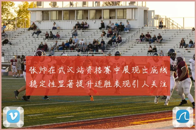 张帅在武汉站资格赛中展现出底线稳定性显著提升连胜表现引人关注
