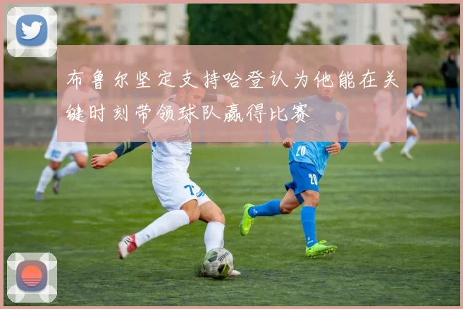 布鲁尔坚定支持哈登认为他能在关键时刻带领球队赢得比赛