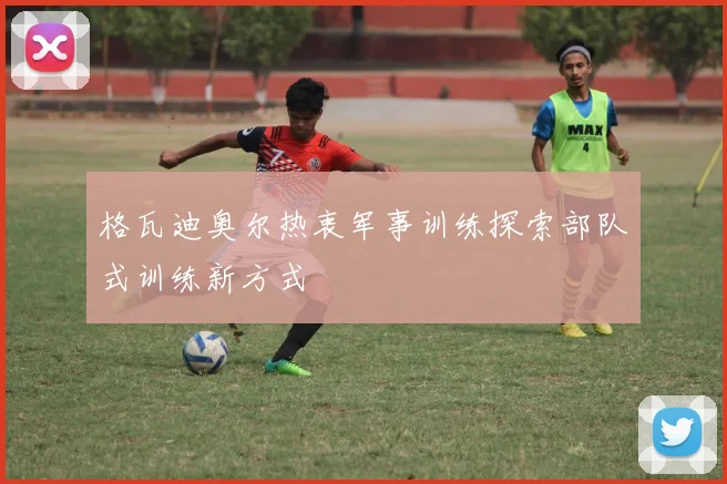 格瓦迪奥尔热衷军事训练探索部队式训练新方式