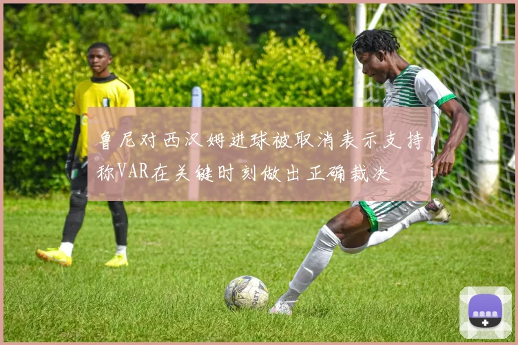 鲁尼对西汉姆进球被取消表示支持称VAR在关键时刻做出正确裁决