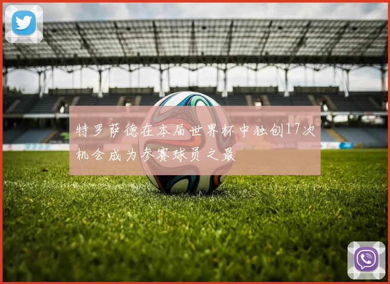 特罗萨德在本届世界杯中独创17次机会成为参赛球员之最