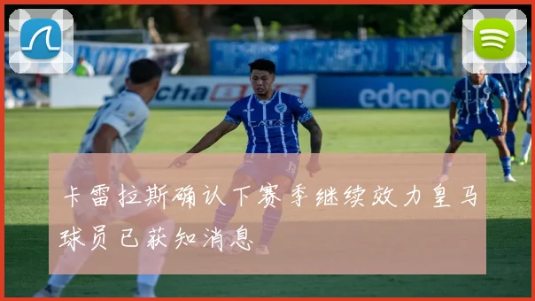 卡雷拉斯确认下赛季继续效力皇马球员已获知消息