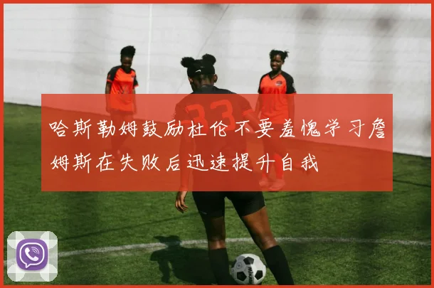 哈斯勒姆鼓励杜伦不要羞愧学习詹姆斯在失败后迅速提升自我