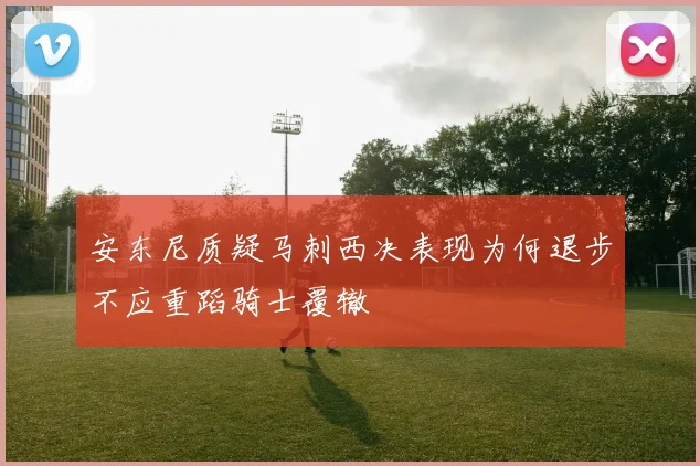 安东尼质疑马刺西决表现为何退步不应重蹈骑士覆辙