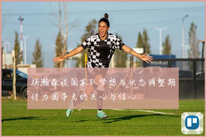 杨瀚森谈国家队梦想与状态调整期待为国争光的决心与信心
