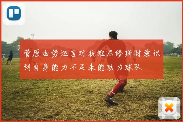菅原由势坦言对抗维尼修斯时意识到自身能力不足未能助力球队