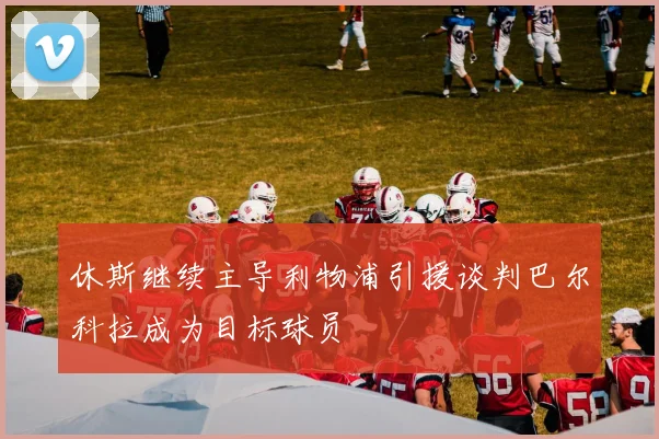 休斯继续主导利物浦引援谈判巴尔科拉成为目标球员