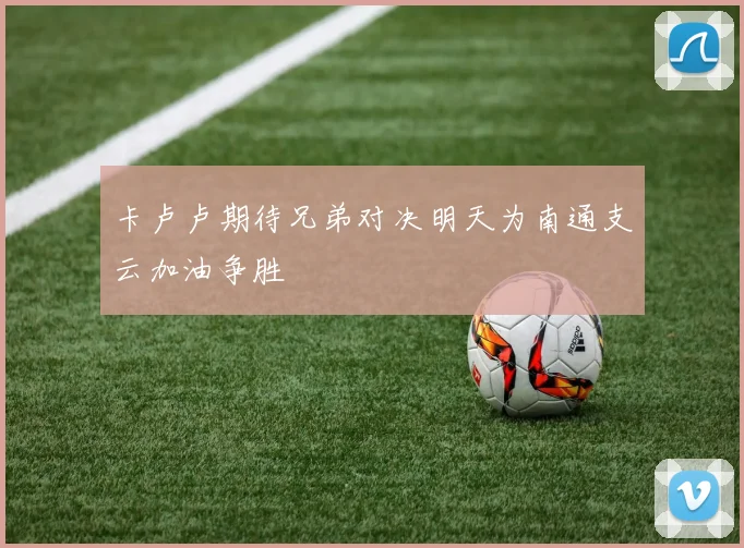 卡卢卢期待兄弟对决明天为南通支云加油争胜