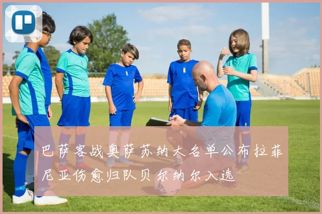 巴萨客战奥萨苏纳大名单公布拉菲尼亚伤愈归队贝尔纳尔入选