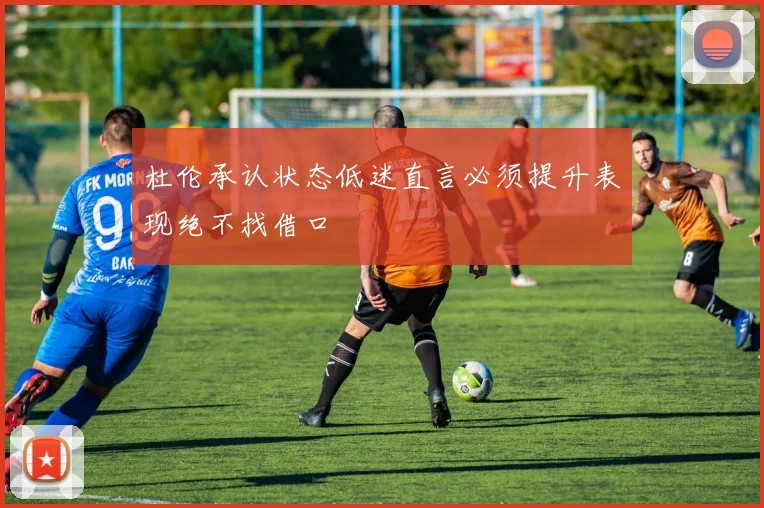 杜伦承认状态低迷直言必须提升表现绝不找借口