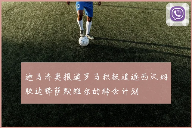 迪马济奥报道罗马积极追逐西汉姆联边锋萨默维尔的转会计划