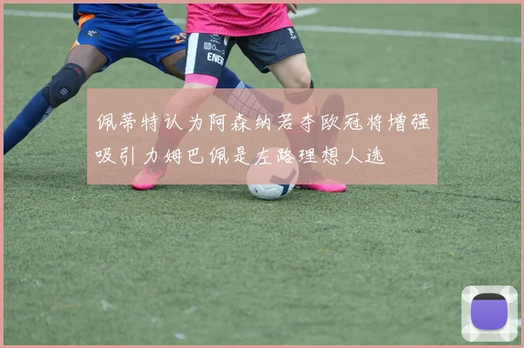 佩蒂特认为阿森纳若夺欧冠将增强吸引力姆巴佩是左路理想人选